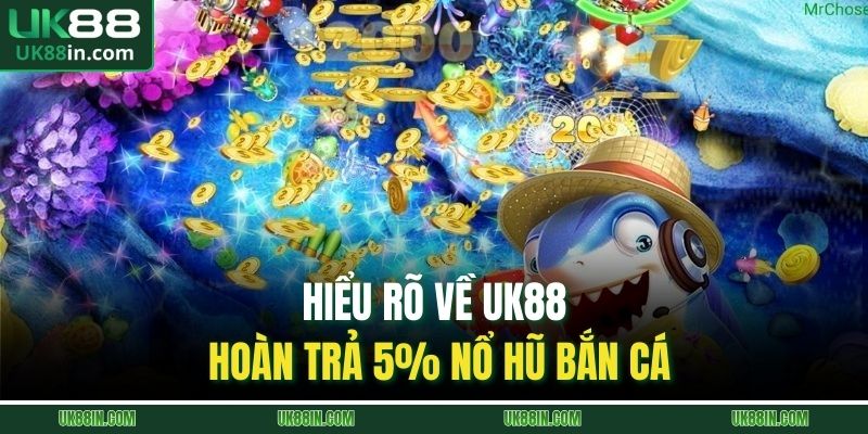 Hiểu rõ về UK88 hoàn trả 5% nổ hũ bắn cá
